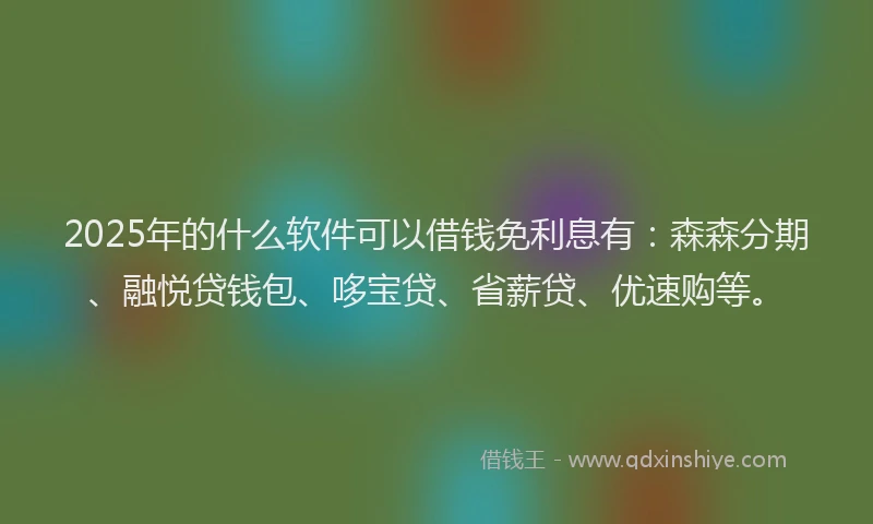 2025年的什么软件可以借钱免利息有：森森分期、融悦贷钱包、哆宝贷、省薪贷、优速购等。
