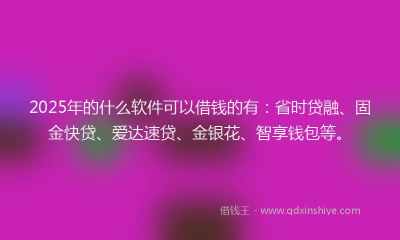 2025年的什么软件可以借钱的有：省时贷融、固金快贷、爱达速贷、金银花、智享钱包等。