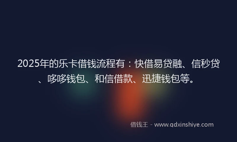 2025年的乐卡借钱流程有：快借易贷融、信秒贷、哆哆钱包、和信借款、迅捷钱包等。