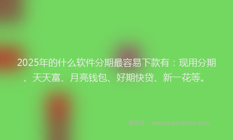 2025年的什么软件分期最容易下款有:现用分期、天天富、月亮钱包、好期快贷、新一花等。