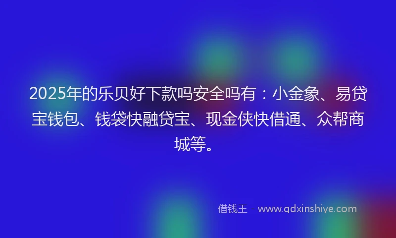 2025年的乐贝好下款吗安全吗有:小金象、易贷宝钱包、钱袋快融贷宝、现金侠快借通、众帮商城等。
