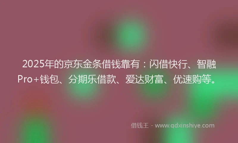 2025年的京东金条借钱靠有：闪借快行、智融Pro+钱包、分期乐借款、爱达财富、优速购等。