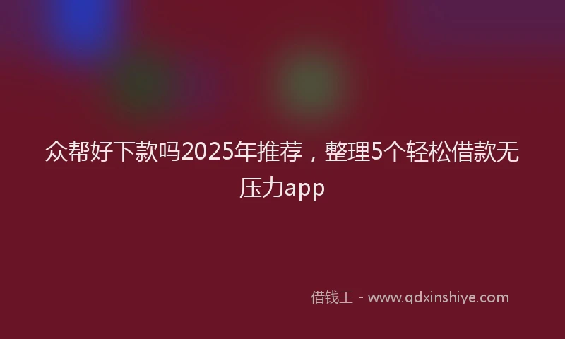 众帮好下款吗2025年推荐，整理5个轻松借款无压力app
