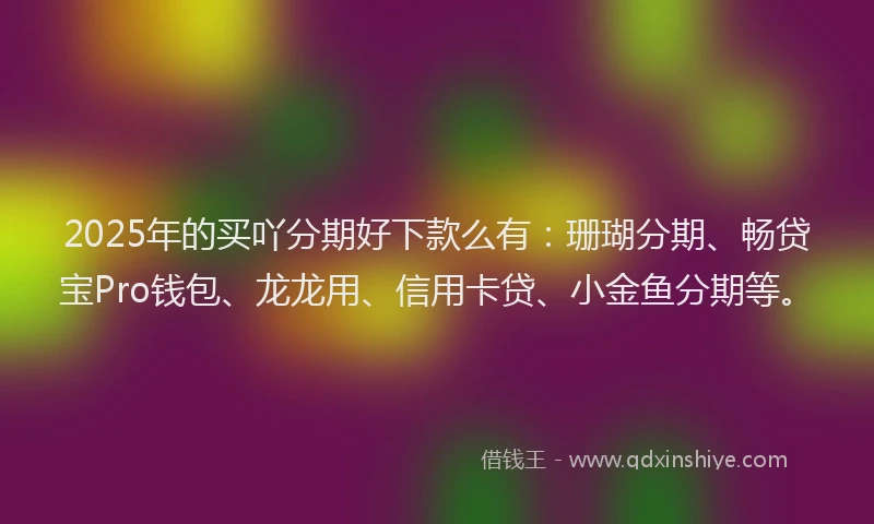 2025年的买吖分期好下款么有：珊瑚分期、畅贷宝Pro钱包、龙龙用、信用卡贷、小金鱼分期等。