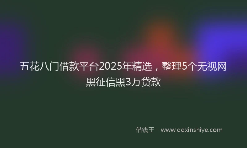 五花八门借款平台2025年精选，整理5个无视网黑征信黑3万贷款