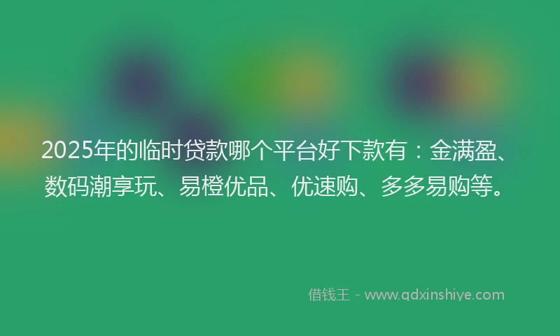 2025年的临时贷款哪个平台好下款有：金满盈、数码潮享玩、易橙优品、优速购、多多易购等。