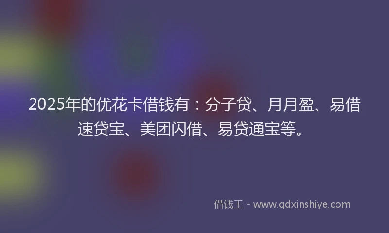 2025年的优花卡借钱有：分子贷、月月盈、易借速贷宝、美团闪借、易贷通宝等。