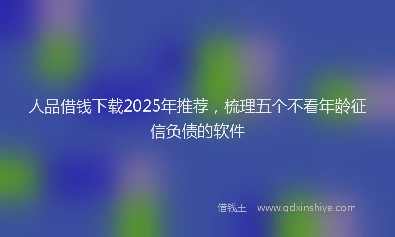 人品借钱下载2025年推荐，梳理五个不看年龄征信负债的软件