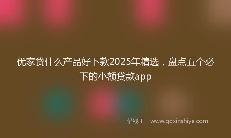 优家贷什么产品好下款2025年精选，盘点五个必下的小额贷款app