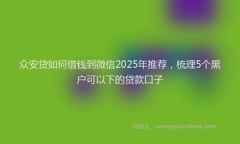 众安贷如何借钱到微信2025年推荐，梳理5个黑户可以下的贷款口子