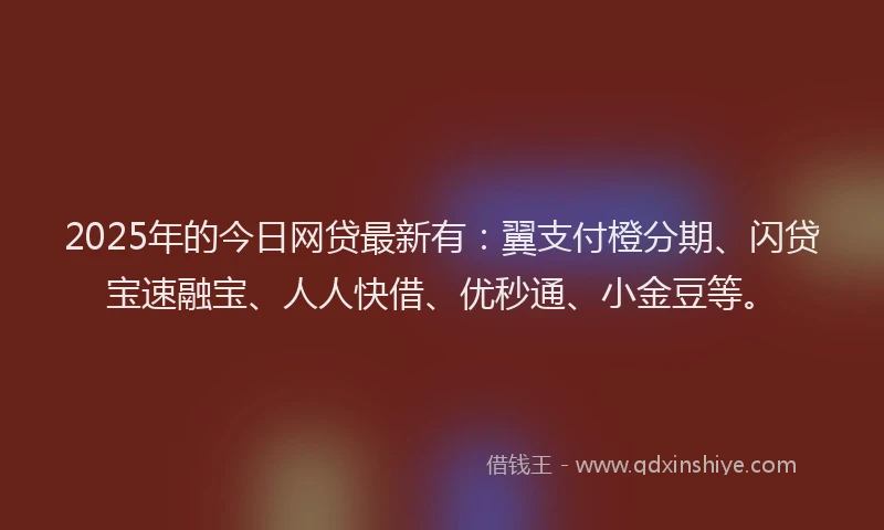 2025年的今日网贷最新有：翼支付橙分期、闪贷宝速融宝、人人快借、优秒通、小金豆等。