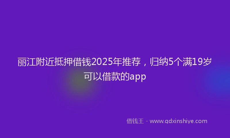 丽江附近抵押借钱2025年推荐,归纳5个满19岁可以借款的app