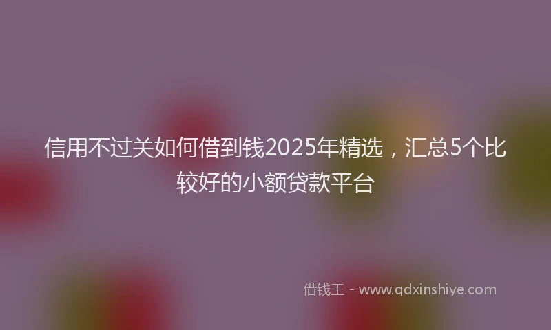 信用不过关如何借到钱2025年精选，汇总5个比较好的小额贷款平台