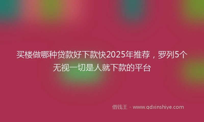 买楼做哪种贷款好下款快2025年推荐，罗列5个无视一切是人就下款的平台