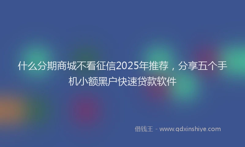 什么分期商城不看征信2025年推荐,分享五个手机小额黑户快速贷款软件