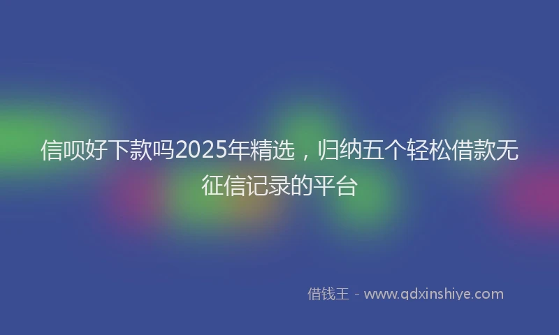 信呗好下款吗2025年精选，归纳五个轻松借款无征信记录的平台