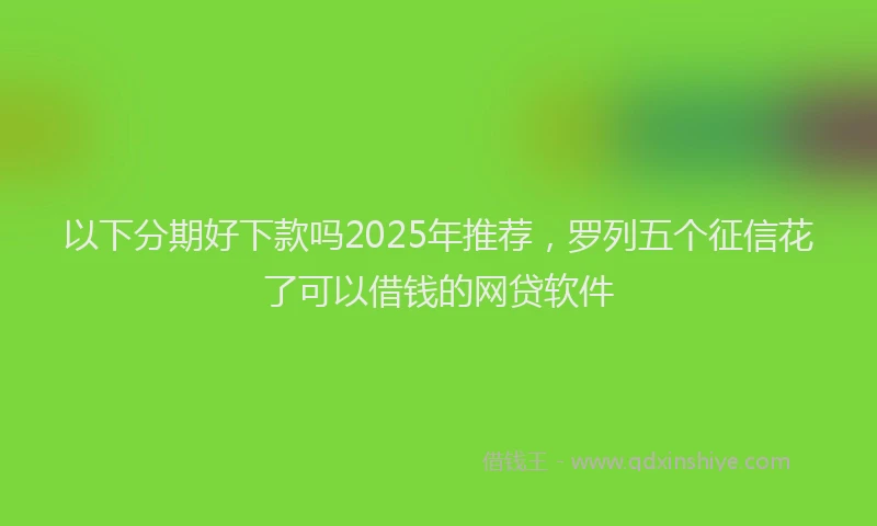 以下分期好下款吗2025年推荐，罗列五个征信花了可以借钱的网贷软件