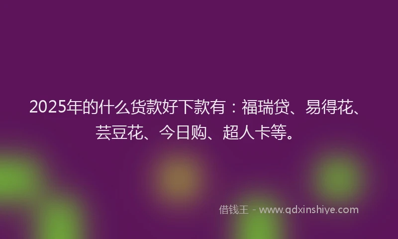 2025年的什么货款好下款有：福瑞贷、易得花、芸豆花、今日购、超人卡等。