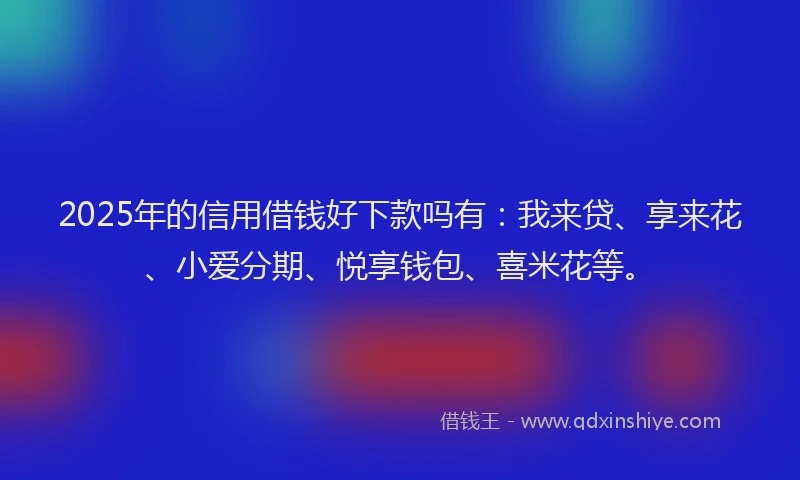 2025年的信用借钱好下款吗有：我来贷、享来花、小爱分期、悦享钱包、喜米花等。
