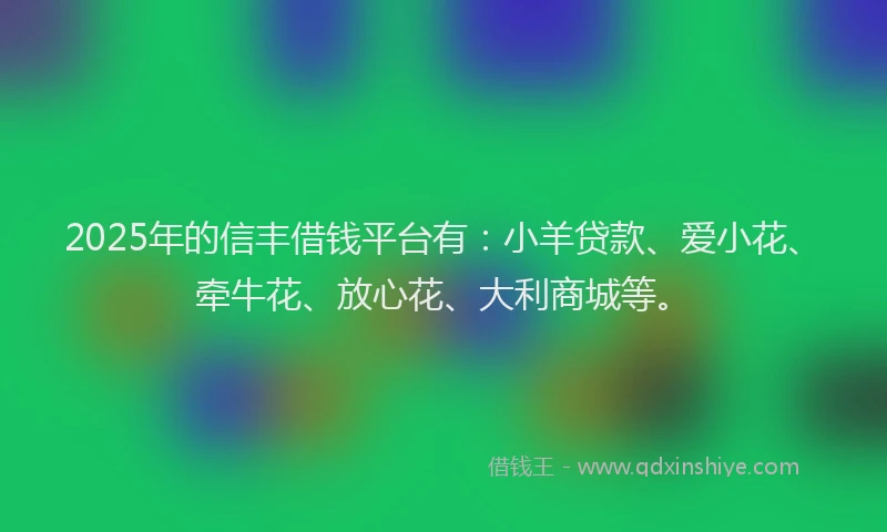 2025年的信丰借钱平台有：小羊贷款、爱小花、牵牛花、放心花、大利商城等。