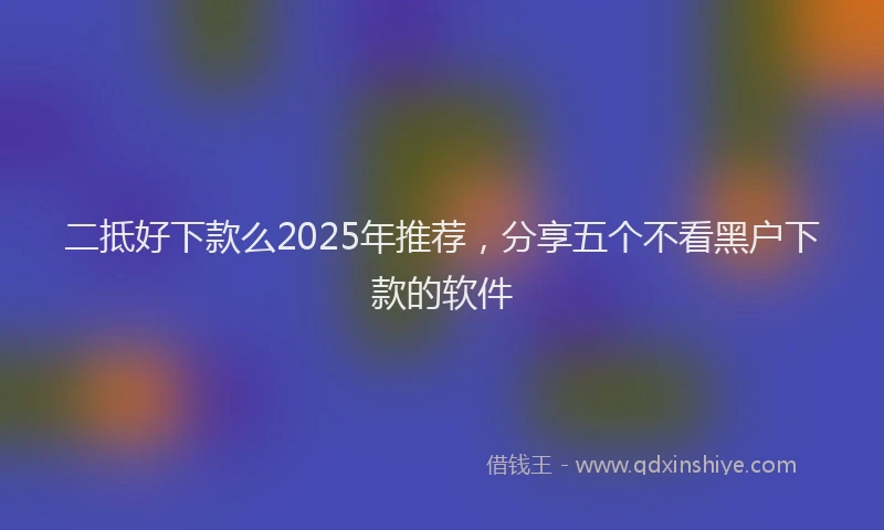 二抵好下款么2025年推荐，分享五个不看黑户下款的软件