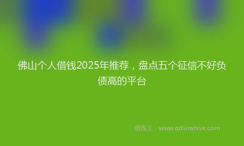 佛山个人借钱2025年推荐，盘点五个征信不好负债高的平台