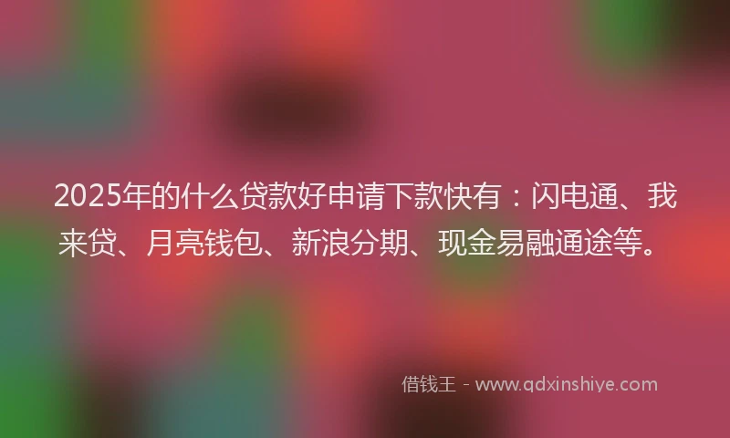 2025年的什么贷款好申请下款快有:闪电通、我来贷、月亮钱包、新浪分期、现金易融通途等。