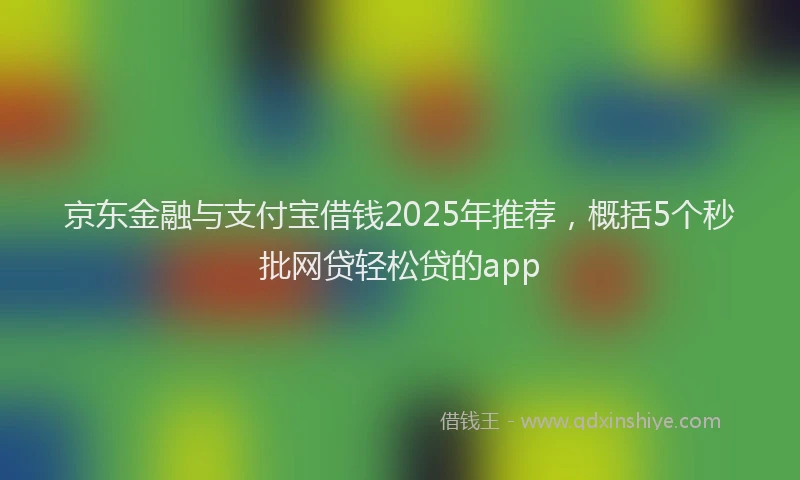 京东金融与支付宝借钱2025年推荐，概括5个秒批网贷轻松贷的app