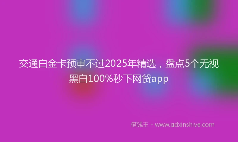 交通白金卡预审不过2025年精选，盘点5个无视黑白100%秒下网贷app