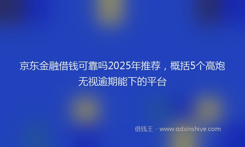 京东金融借钱可靠吗2025年推荐，概括5个高炮无视逾期能下的平台