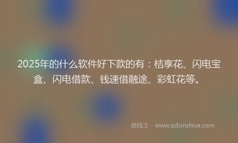 2025年的什么软件好下款的有：桔享花、闪电宝盒、闪电借款、钱速借融途、彩虹花等。