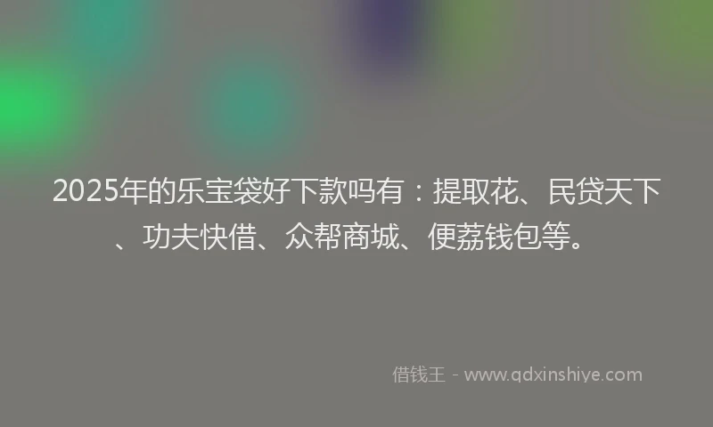 2025年的乐宝袋好下款吗有：提取花、民贷天下、功夫快借、众帮商城、便荔钱包等。