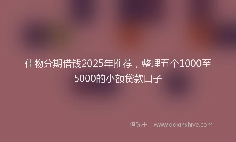 佳物分期借钱2025年推荐，整理五个1000至5000的小额贷款口子