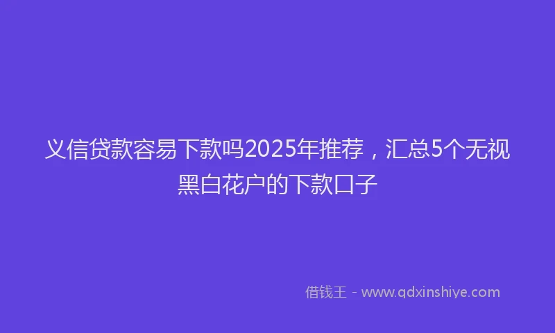 义信贷款容易下款吗2025年推荐，汇总5个无视黑白花户的下款口子