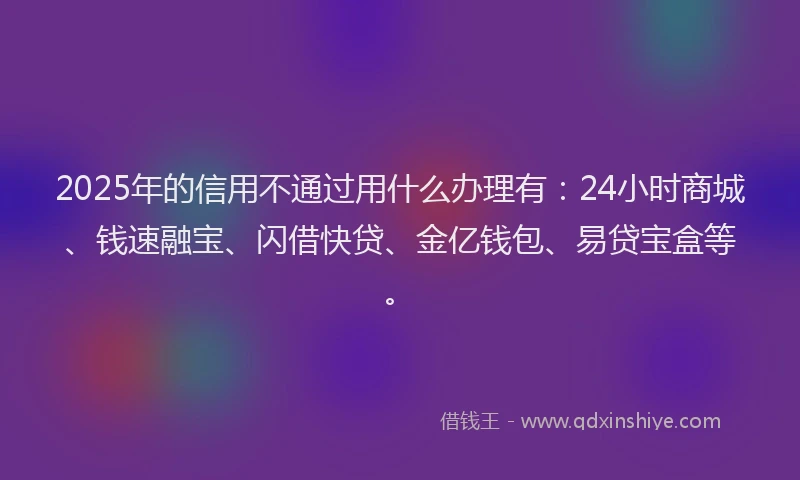 2025年的信用不通过用什么办理有：24小时商城、钱速融宝、闪借快贷、金亿钱包、易贷宝盒等。