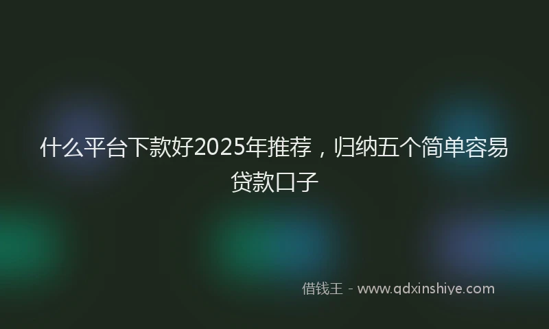 什么平台下款好2025年推荐，归纳五个简单容易贷款口子