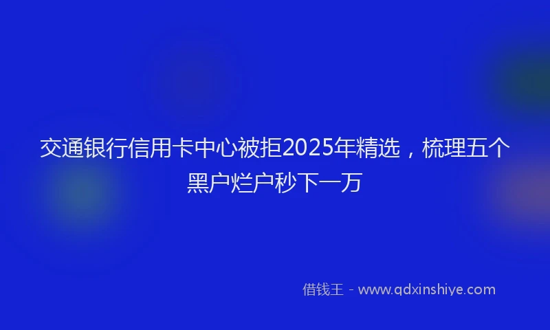 交通银行信用卡中心被拒2025年精选，梳理五个黑户烂户秒下一万