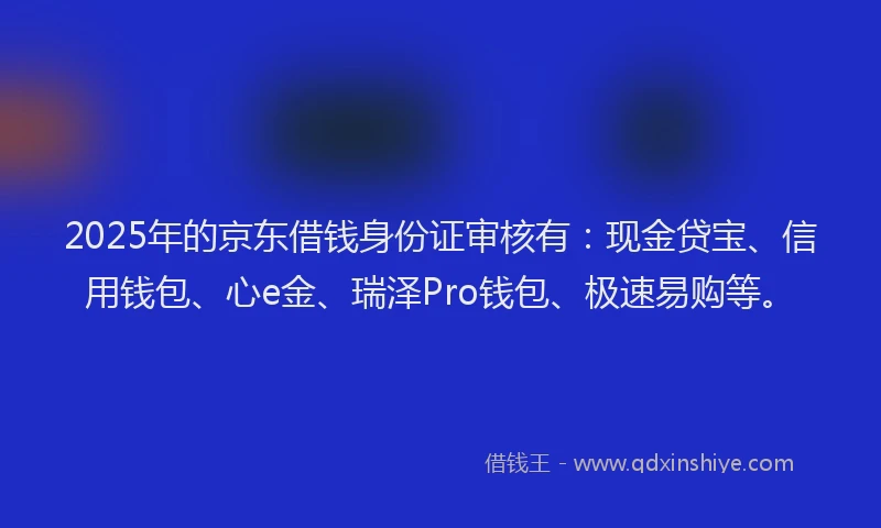 2025年的京东借钱身份证审核有:现金贷宝、信用钱包、心e金、瑞泽Pro钱包、极速易购等。