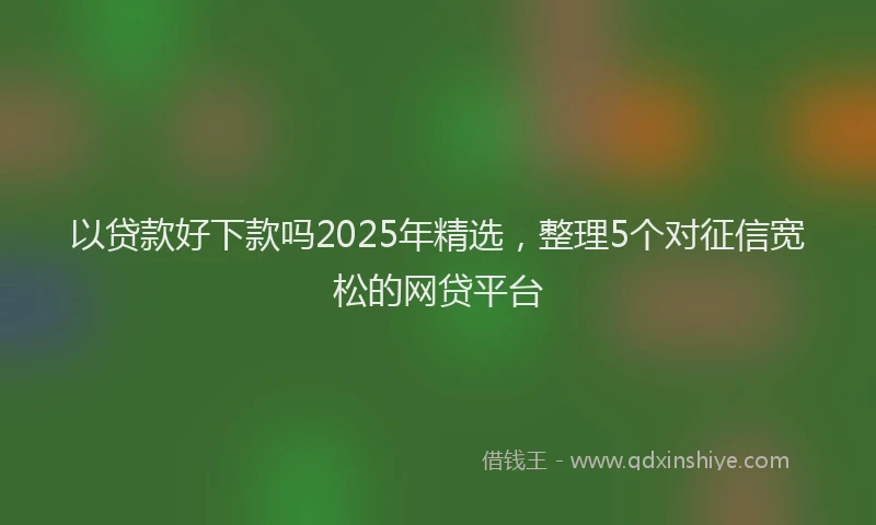 以贷款好下款吗2025年精选，整理5个对征信宽松的网贷平台