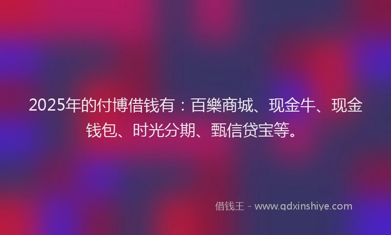 2025年的付博借钱有:百樂商城、现金牛、现金钱包、时光分期、甄信贷宝等。