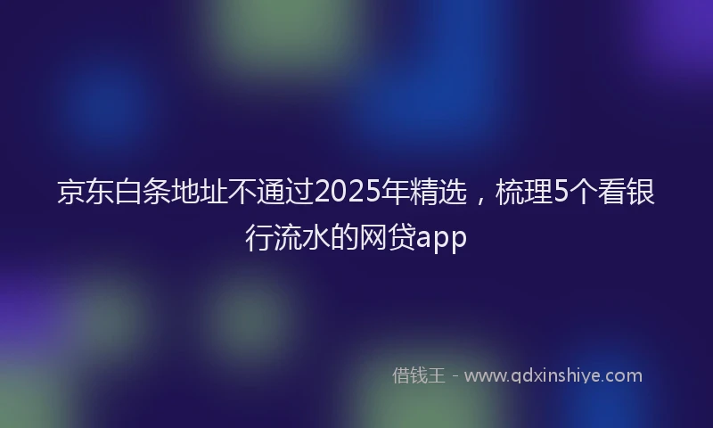 京东白条地址不通过2025年精选，梳理5个看银行流水的网贷app