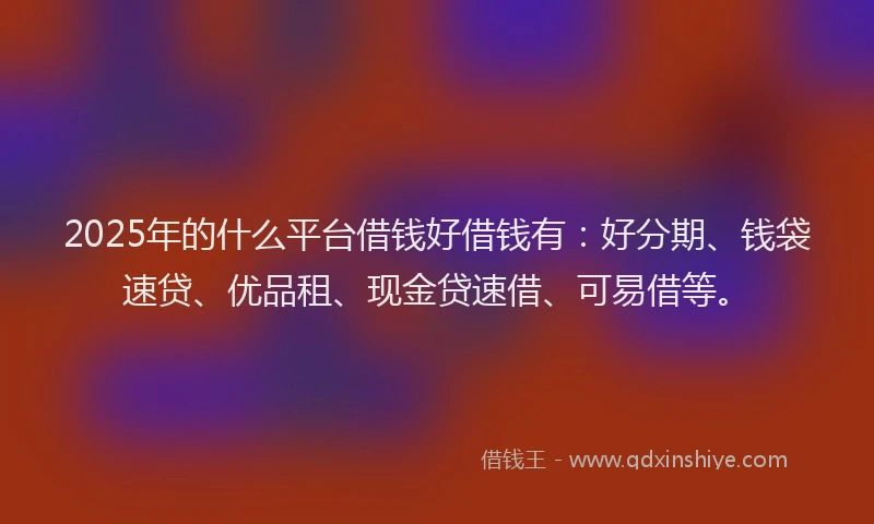 2025年的什么平台借钱好借钱有：好分期、钱袋速贷、优品租、现金贷速借、可易借等。