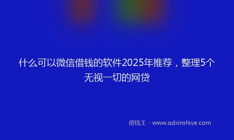 什么可以微信借钱的软件2025年推荐,整理5个无视一切的网贷