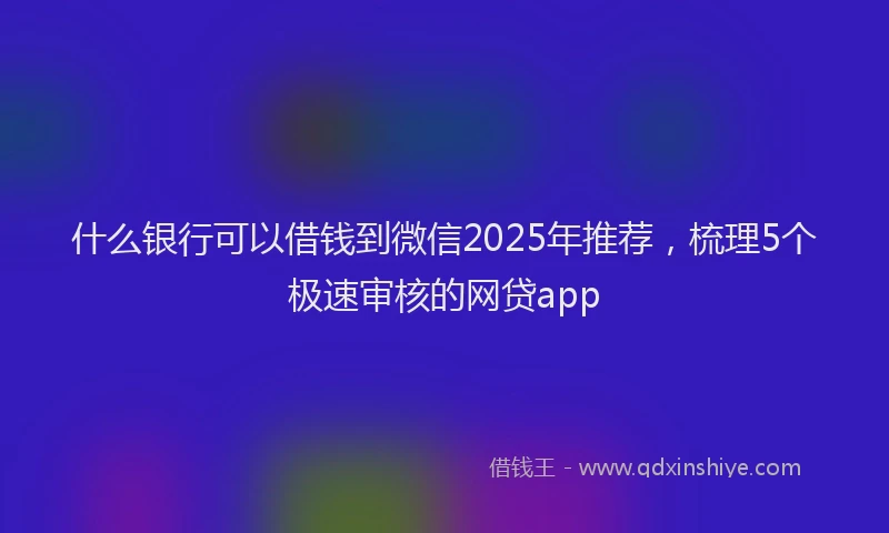 什么银行可以借钱到微信2025年推荐，梳理5个极速审核的网贷app