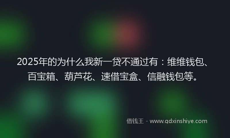 2025年的为什么我新一贷不通过有：维维钱包、百宝箱、葫芦花、速借宝盒、信融钱包等。