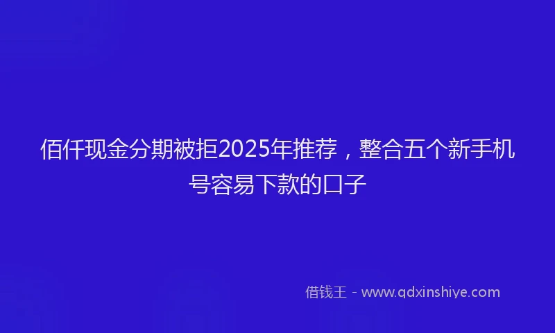 佰仟现金分期被拒2025年推荐，整合五个新手机号容易下款的口子