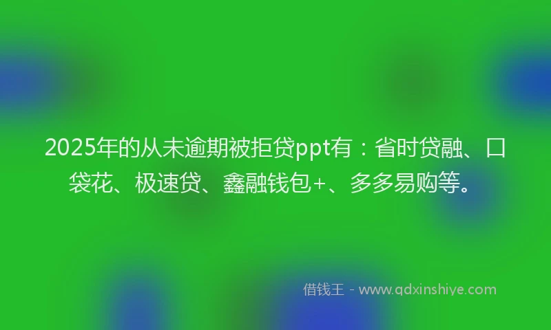 2025年的从未逾期被拒贷ppt有:省时贷融、口袋花、极速贷、鑫融钱包+、多多易购等。