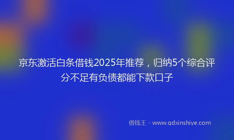 京东激活白条借钱2025年推荐，归纳5个综合评分不足有负债都能下款口子
