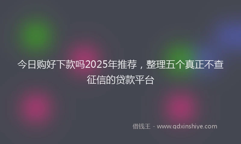 今日购好下款吗2025年推荐，整理五个真正不查征信的贷款平台