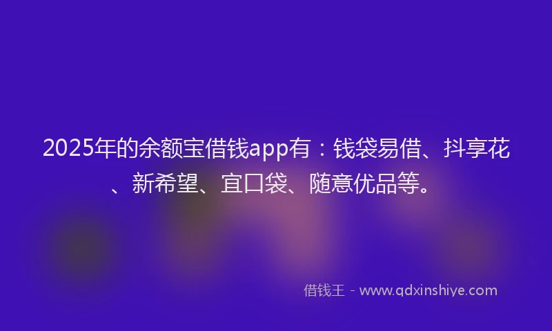 2025年的余额宝借钱app有：钱袋易借、抖享花、新希望、宜口袋、随意优品等。